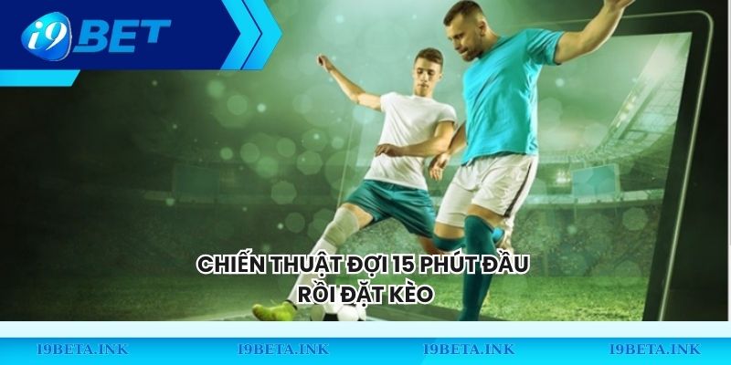 Chiến thuật đợi 15 phút đầu rồi đặt kèo